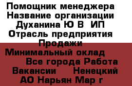 Помощник менеджера › Название организации ­ Духанина Ю.В, ИП › Отрасль предприятия ­ Продажи › Минимальный оклад ­ 15 000 - Все города Работа » Вакансии   . Ненецкий АО,Нарьян-Мар г.